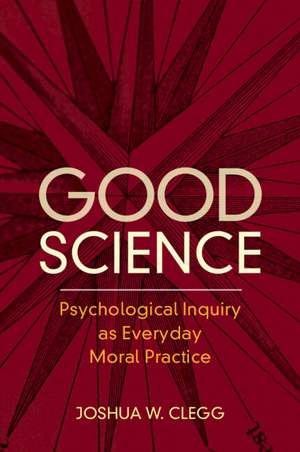 Good Science: Psychological Inquiry as Everyday Moral Practice de Joshua W. Clegg