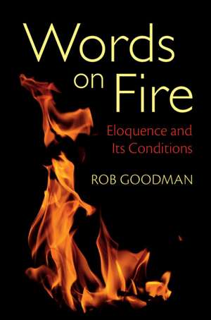 Words on Fire: Eloquence and Its Conditions de Rob Goodman