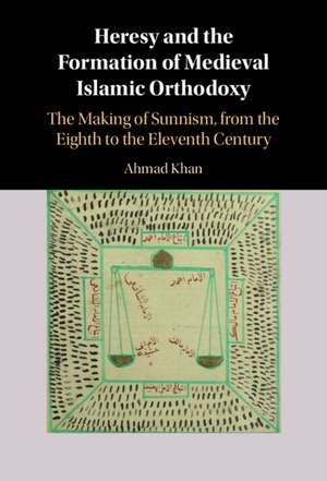 Heresy and the Formation of Medieval Islamic Orthodoxy: The Making of Sunnism, from the Eighth to the Eleventh Century de Ahmad Khan