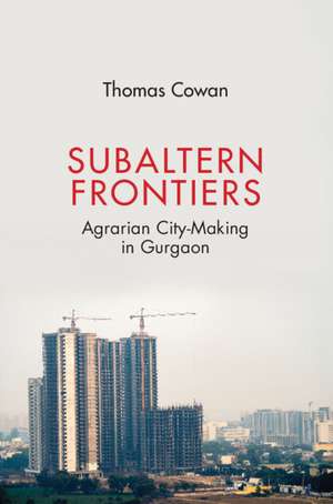 Subaltern Frontiers: Agrarian City-Making in Gurgaon de Thomas Cowan