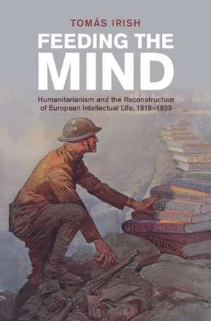 Feeding the Mind: Humanitarianism and the Reconstruction of European Intellectual Life, 1919–1933 de Tomás Irish