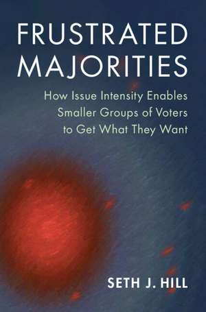 Frustrated Majorities: How Issue Intensity Enables Smaller Groups of Voters to Get What They Want de Seth J. Hill