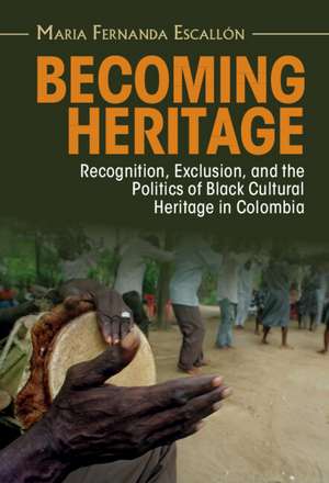 Becoming Heritage: Recognition, Exclusion, and the Politics of Black Cultural Heritage in Colombia de Maria Fernanda Escallón