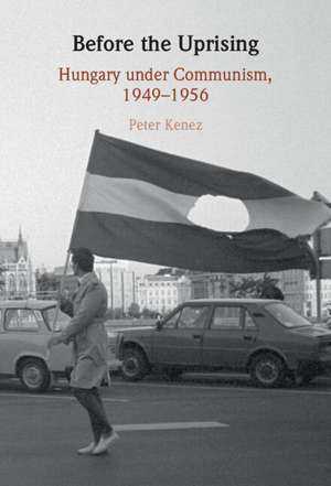 Before the Uprising: Hungary under Communism, 1949–1956 de Peter Kenez