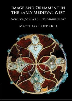 Image and Ornament in the Early Medieval West: New Perspectives on Post-Roman Art de Matthias Friedrich