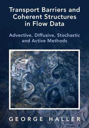 Transport Barriers and Coherent Structures in Flow Data: Advective, Diffusive, Stochastic and Active Methods de George Haller