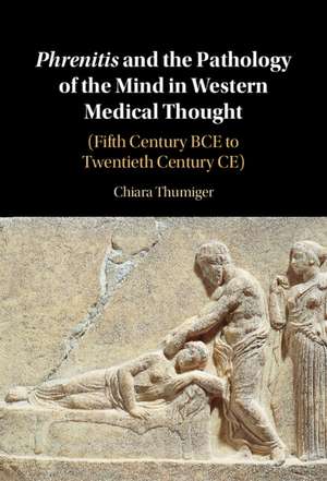 Phrenitis and the Pathology of the Mind in Western Medical Thought: (Fifth Century BCE to Twentieth Century CE) de Chiara Thumiger