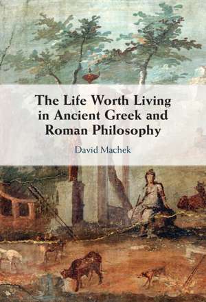 The Life Worth Living in Ancient Greek and Roman Philosophy de David Machek