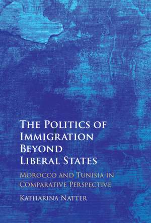 The Politics of Immigration Beyond Liberal States: Morocco and Tunisia in Comparative Perspective de Katharina Natter