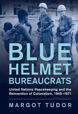 Blue Helmet Bureaucrats: United Nations Peacekeeping and the Reinvention of Colonialism, 1945–1971 de Margot Tudor