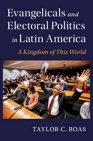 Evangelicals and Electoral Politics in Latin America: A Kingdom of This World de Taylor C. Boas