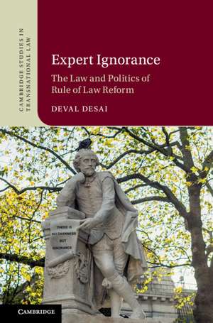 Expert Ignorance: The Law and Politics of Rule of Law Reform de Deval Desai