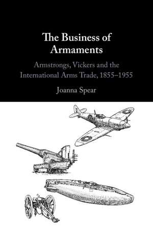 The Business of Armaments: Armstrongs, Vickers and the International Arms Trade, 1855–1955 de Joanna Spear