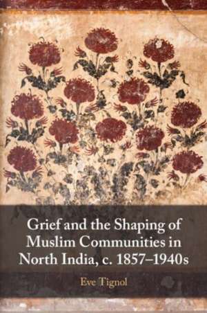 Grief and the Shaping of Muslim Communities in North India, c. 1857-1940s de Eve Tignol