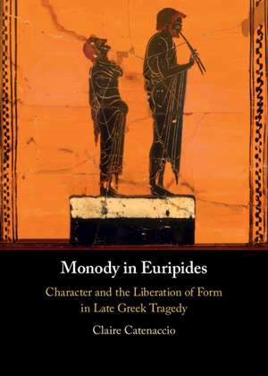 Monody in Euripides: Character and the Liberation of Form in Late Greek Tragedy de Claire Catenaccio