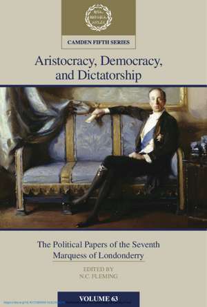 Aristocracy, Democracy and Dictatorship: Volume 63: The Political Papers of the Seventh Marquess of Londonderry de N. C. Fleming