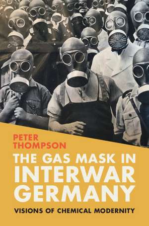 The Gas Mask in Interwar Germany: Visions of Chemical Modernity de Peter Thompson