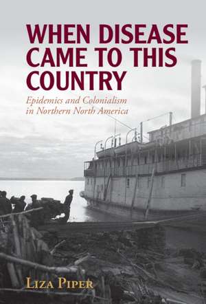 When Disease Came to This Country: Epidemics and Colonialism in Northern North America de Liza Piper