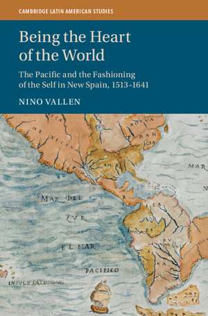 Being the Heart of the World: The Pacific and the Fashioning of the Self in New Spain, 1513–1641 de Nino Vallen