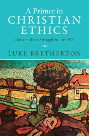 A Primer in Christian Ethics: Christ and the Struggle to Live Well de Luke Bretherton