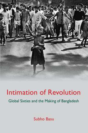 Intimation of Revolution: Global Sixties and the Making of Bangladesh de Subho Basu