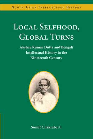 Local Selfhood, Global Turns: Akshay Kumar Dutta and Bengali Intellectual History in the Nineteenth Century de Sumit Chakrabarti