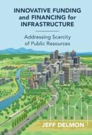 Innovative Funding and Financing for Infrastructure: Addressing Scarcity of Public Resources de Jeff Delmon