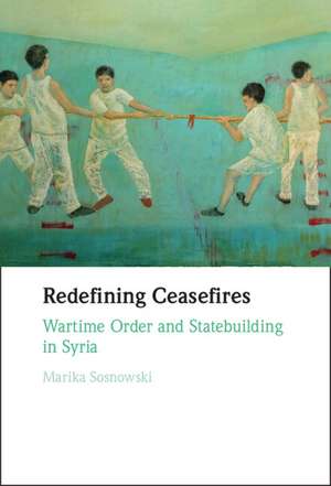 Redefining Ceasefires: Wartime Order and Statebuilding in Syria de Marika Sosnowski