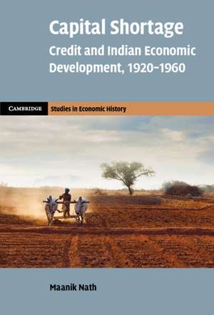 Capital Shortage: Credit and Indian Economic Development, 1920–1960 de Maanik Nath