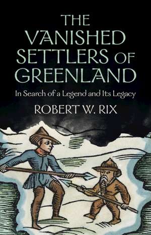 The Vanished Settlers of Greenland: In Search of a Legend and Its Legacy de Robert W. Rix