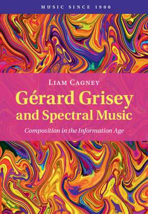 Gérard Grisey and Spectral Music: Composition in the Information Age de Liam Cagney