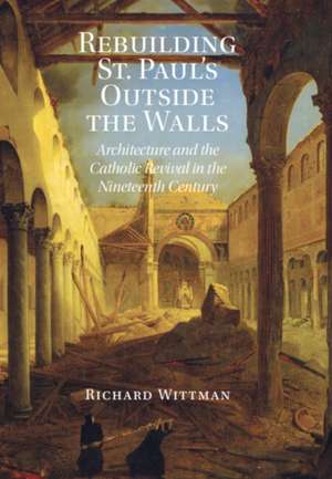 Rebuilding St. Paul's Outside the Walls: Architecture and the Catholic Revival in the 19th Century de Richard Wittman