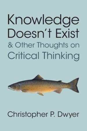 Knowledge Doesn't Exist and Other Thoughts on Critical Thinking de Christopher P Dwyer
