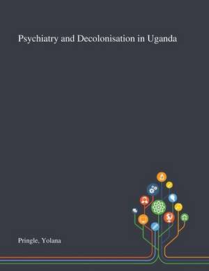 Psychiatry and Decolonisation in Uganda de Yolana Pringle