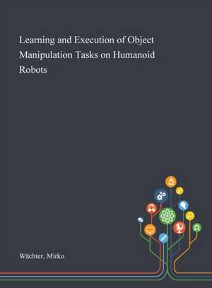 Learning and Execution of Object Manipulation Tasks on Humanoid Robots de Mirko Wächter