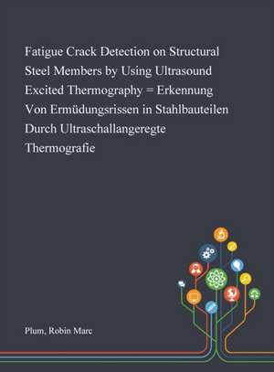 Fatigue Crack Detection on Structural Steel Members by Using Ultrasound Excited Thermography = Erkennung Von Ermüdungsrissen in Stahlbauteilen Durch Ultraschallangeregte Thermografie de Robin Marc Plum