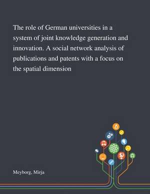 The Role of German Universities in a System of Joint Knowledge Generation and Innovation. A Social Network Analysis of Publications and Patents With a Focus on the Spatial Dimension de Mirja Meyborg