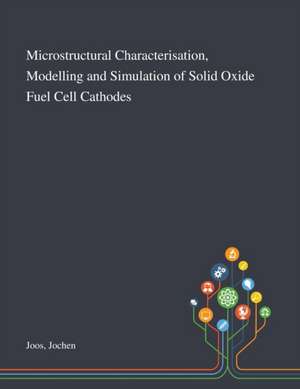 Microstructural Characterisation, Modelling and Simulation of Solid Oxide Fuel Cell Cathodes de Jochen Joos