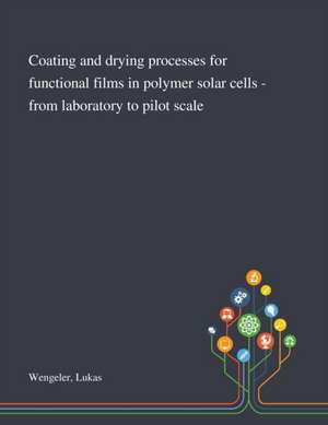 Coating and Drying Processes for Functional Films in Polymer Solar Cells - From Laboratory to Pilot Scale de Lukas Wengeler