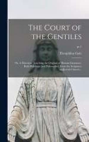 The Court of the Gentiles: or, A Discourse Touching the Original of Human Literature, Both Philologie and Philosophie, From the Scriptures AndJew de Theophilus Gale