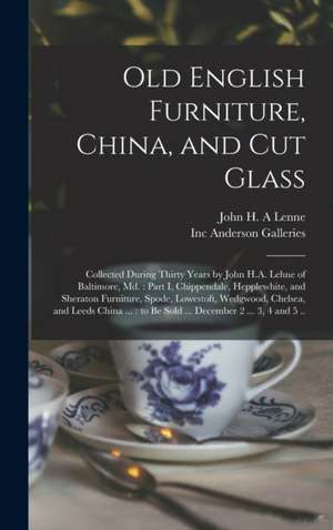 Old English Furniture, China, and Cut Glass: Collected During Thirty Years by John H.A. Lehne of Baltimore, Md.: Part I, Chippendale, Hepplewhite, and de John H. A. Lenne