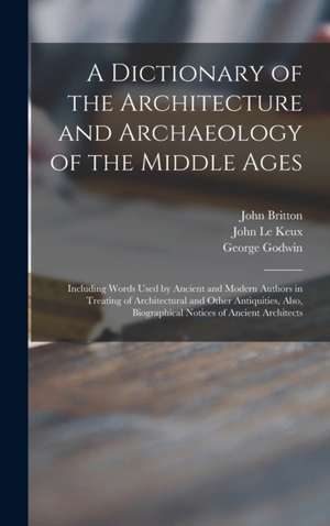 A Dictionary of the Architecture and Archaeology of the Middle Ages: Including Words Used by Ancient and Modern Authors in Treating of Architectural a de John Britton