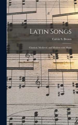 Latin Songs: Classical, Medieval, and Modern With Music de Calvin S. Brown