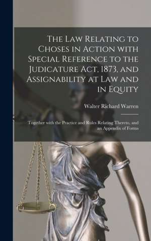 The Law Relating to Choses in Action With Special Reference to the Judicature Act, 1873, and Assignability at Law and in Equity de Walter Richard Warren