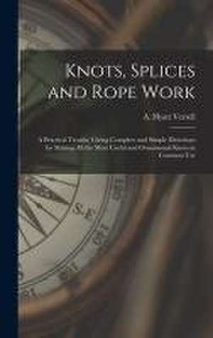 Knots, Splices and Rope Work: a Practical Treatise Giving Complete and Simple Directions for Making All the Most Useful and Ornamental Knots in Comm de A. Hyatt (Alpheus Hyatt) Verrell