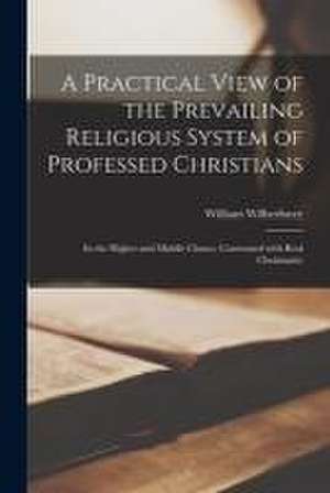 A Practical View of the Prevailing Religious System of Professed Christians: in the Higher and Middle Classes, Contrasted With Real Christianity de William Wilberforce