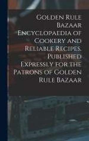 Golden Rule Bazaar Encyclopaedia of Cookery and Reliable Recipes. Published Expressly for the Patrons of Golden Rule Bazaar de Anonymous