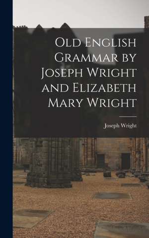 Old English Grammar by Joseph Wright and Elizabeth Mary Wright de Joseph Wright