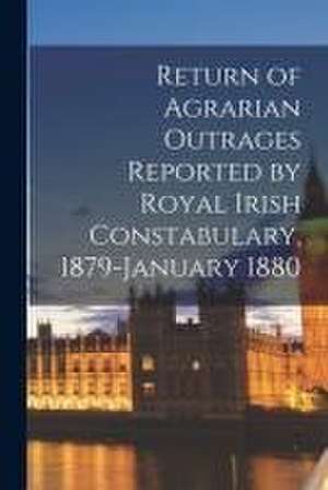 Return of Agrarian Outrages Reported by Royal Irish Constabulary, 1879-January 1880 de Anonymous