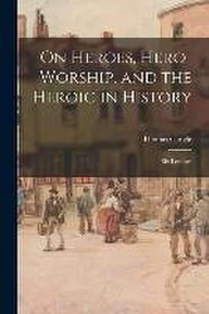 On Heroes, Hero-worship, and the Heroic in History: Six Lectures de Thomas Carlyle